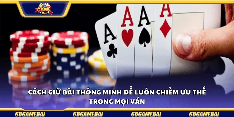 Cách giữ bài thông minh để luôn chiếm ưu thế trong mỗi ván.