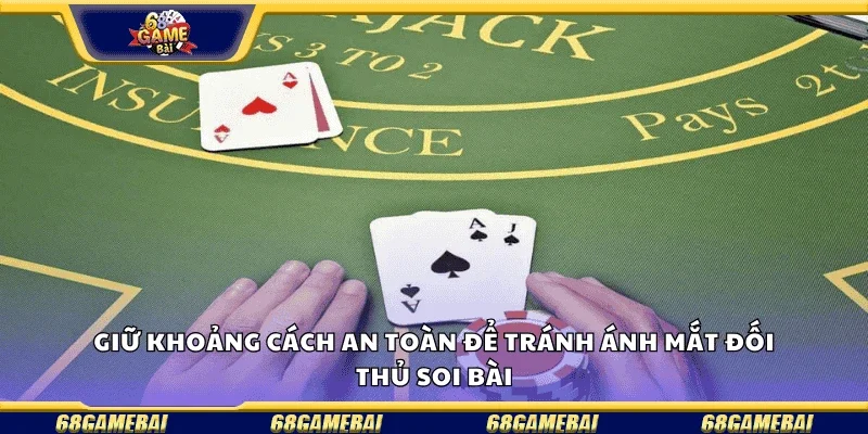 Giữ khoảng cách an toàn để tránh ánh mắt đối thủ soi bài.