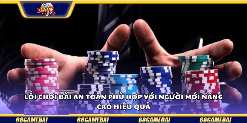 Lối chơi bài an toàn phù hợp với người mới, nâng cao hiệu quả 